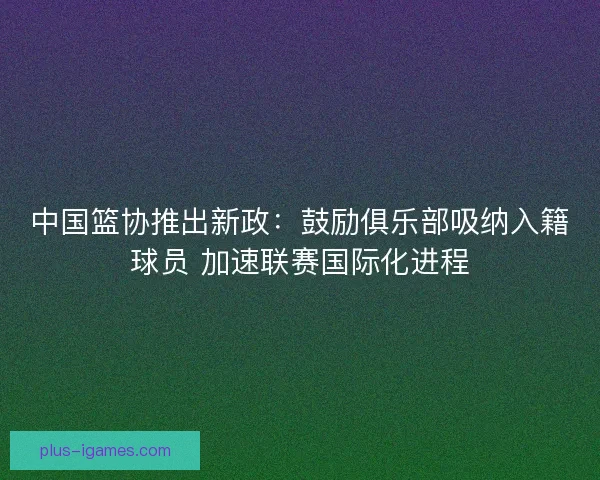 中国篮协推出新政：鼓励俱乐部吸纳入籍球员 加速联赛国际化进程