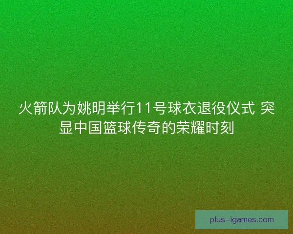 火箭队为姚明举行11号球衣退役仪式 突显中国篮球传奇的荣耀时刻 火箭队为姚明举行11号球衣退役仪式 突显中国篮球传奇的荣耀时刻