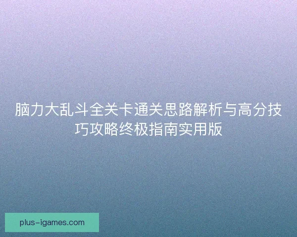 脑力大乱斗全关卡通关思路解析与高分技巧攻略终极指南实用版