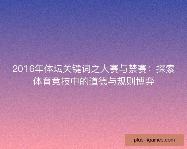 2016年体坛关键词之大赛与禁赛：探索体育竞技中的道德与规则博弈