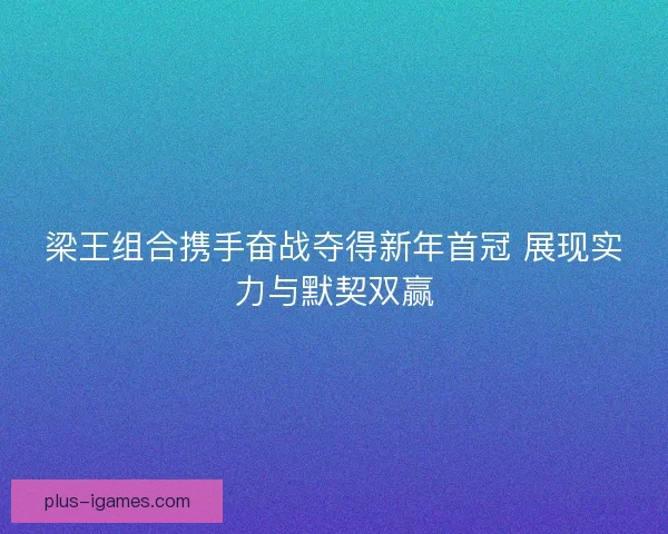 梁王组合携手奋战夺得新年首冠 展现实力与默契双赢