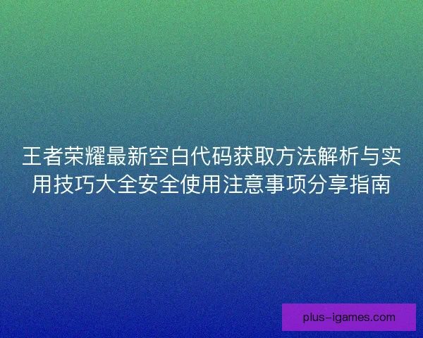 王者荣耀最新空白代码获取方法解析与实用技巧大全安全使用注意事项分享指南