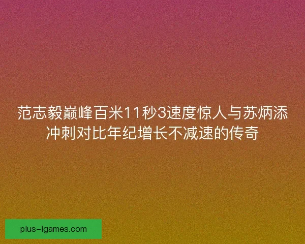 范志毅巅峰百米11秒3速度惊人与苏炳添冲刺对比年纪增长不减速的传奇