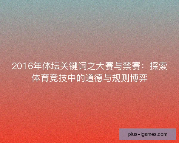 2016年体坛关键词之大赛与禁赛：探索体育竞技中的道德与规则博弈