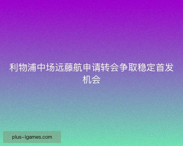 利物浦中场远藤航申请转会争取稳定首发机会