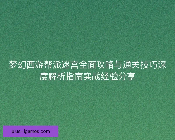 梦幻西游帮派迷宫全面攻略与通关技巧深度解析指南实战经验分享