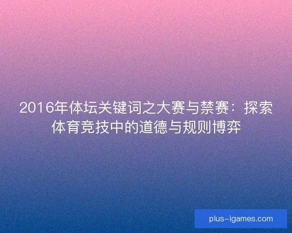 2016年体坛关键词之大赛与禁赛：探索体育竞技中的道德与规则博弈