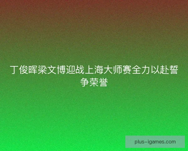 丁俊晖梁文博迎战上海大师赛全力以赴誓争荣誉 丁俊晖梁文博迎战上海大师赛全力以赴誓争荣誉