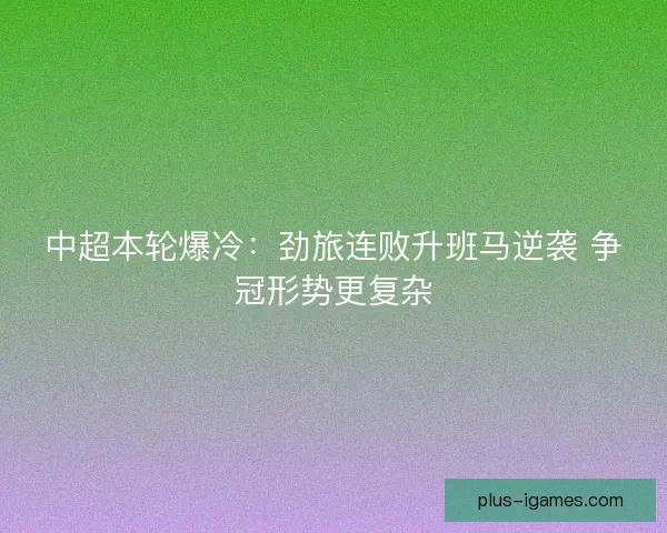 中超本轮爆冷：劲旅连败升班马逆袭 争冠形势更复杂