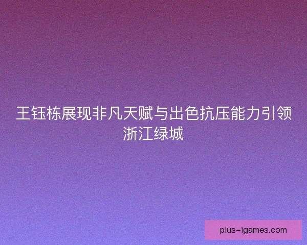 王钰栋展现非凡天赋与出色抗压能力引领浙江绿城
