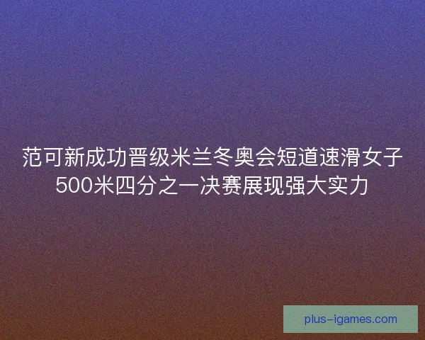 范可新成功晋级米兰冬奥会短道速滑女子500米四分之一决赛展现强大实力