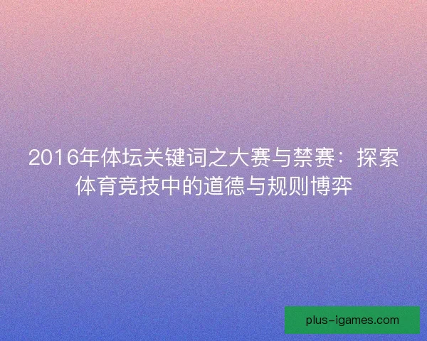 2016年体坛关键词之大赛与禁赛:探索体育竞技中的道德与规则博弈 2016年体坛关键词之大赛与禁赛:探索体育竞技中的道德与规则博弈