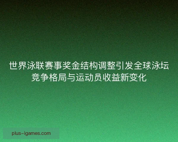 世界泳联赛事奖金结构调整引发全球泳坛竞争格局与运动员收益新变化 世界泳联赛事奖金结构调整引发全球泳坛竞争格局与运动员收益新变化